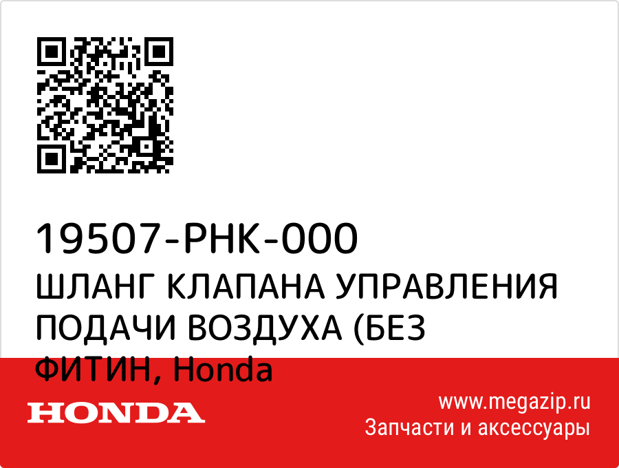 

ШЛАНГ КЛАПАНА УПРАВЛЕНИЯ ПОДАЧИ ВОЗДУХА (БЕЗ ФИТИН Honda 19507-PHK-000