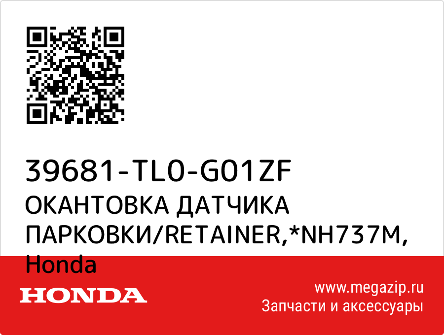 

ОКАНТОВКА ДАТЧИКА ПАРКОВКИ/RETAINER,*NH737M Honda 39681-TL0-G01ZF