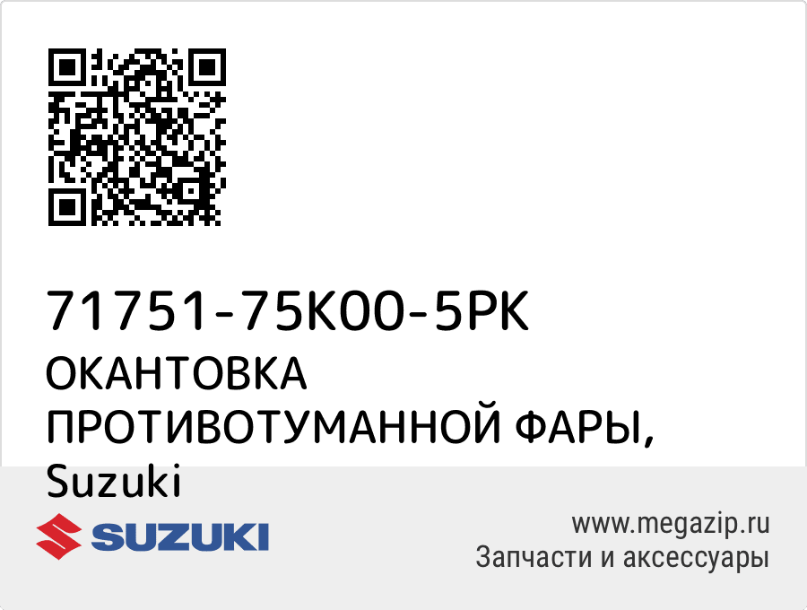 

ОКАНТОВКА ПРОТИВОТУМАННОЙ ФАРЫ Suzuki 71751-75K00-5PK